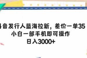 (10557期)抖音发行人蓝海拉新,差价一单35,小白一部手机即可操作,日入3000+